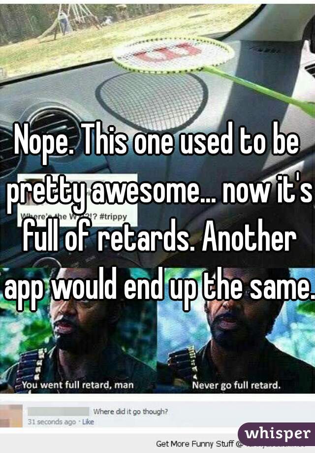 Nope. This one used to be pretty awesome... now it's full of retards. Another app would end up the same. 