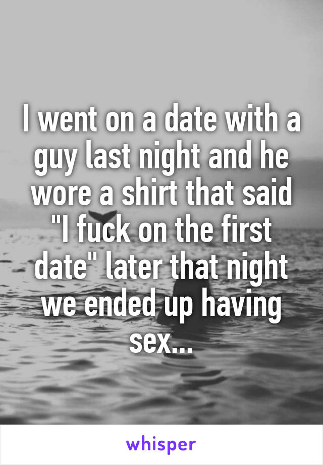 I went on a date with a guy last night and he wore a shirt that said "I fuck on the first date" later that night we ended up having sex...