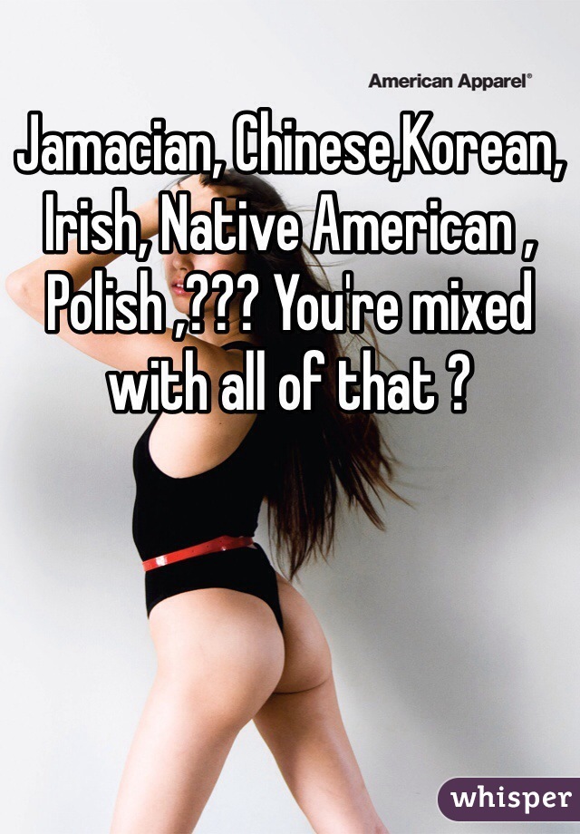 Jamacian, Chinese,Korean, Irish, Native American , Polish ,??? You're mixed with all of that ?
