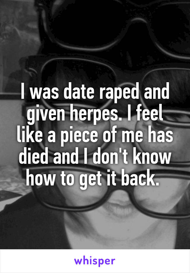 I was date raped and given herpes. I feel like a piece of me has died and I don't know how to get it back. 