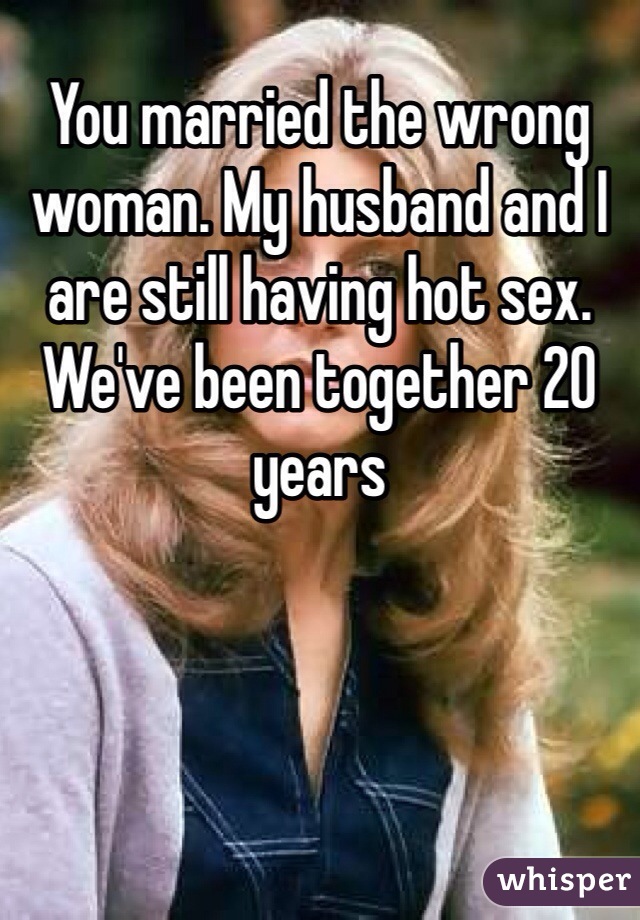 You married the wrong woman. My husband and I are still having hot sex. We've been together 20 years
