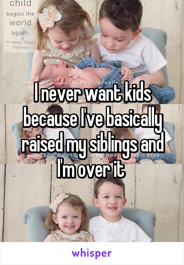 I never want kids because I've basically raised my siblings and I'm over it 