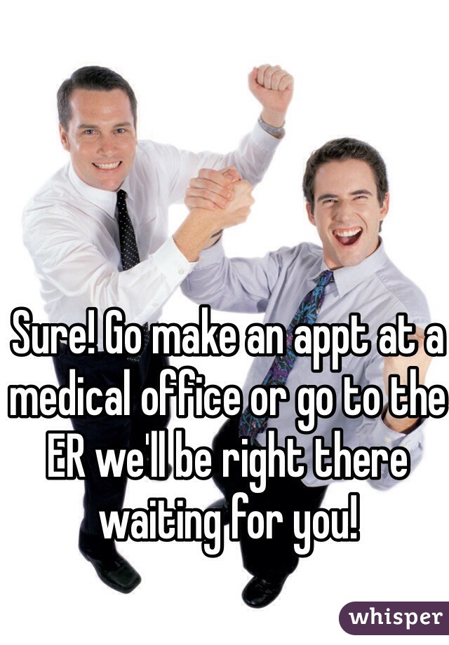 Sure! Go make an appt at a medical office or go to the ER we'll be right there waiting for you!