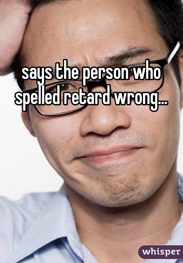 says the person who spelled retard wrong...