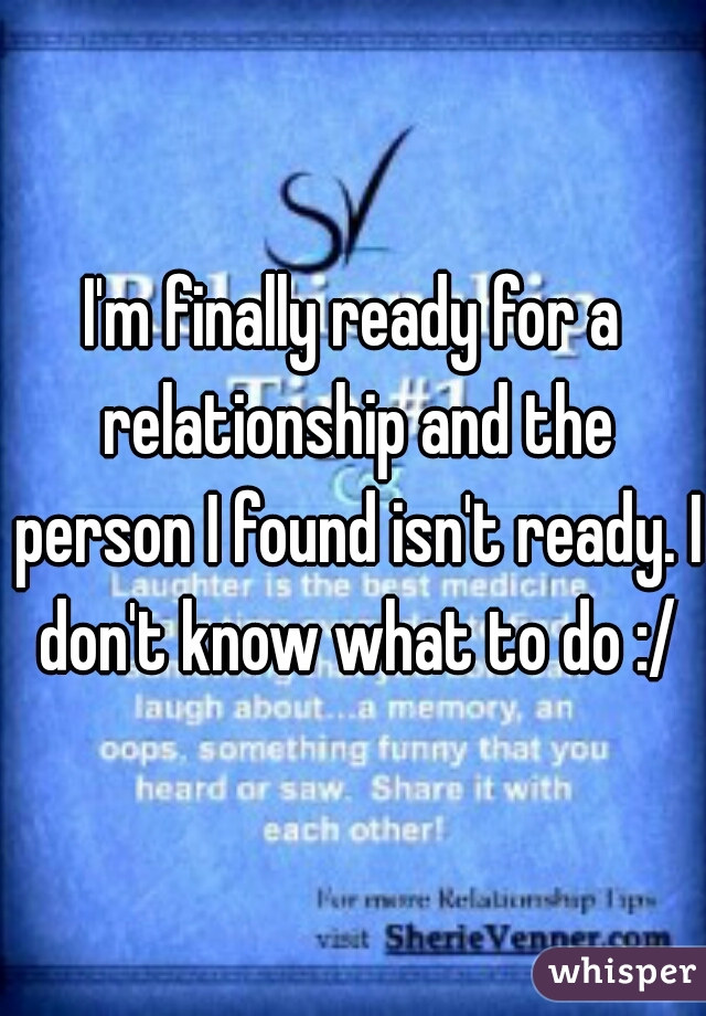 I'm finally ready for a relationship and the person I found isn't ready. I don't know what to do :/