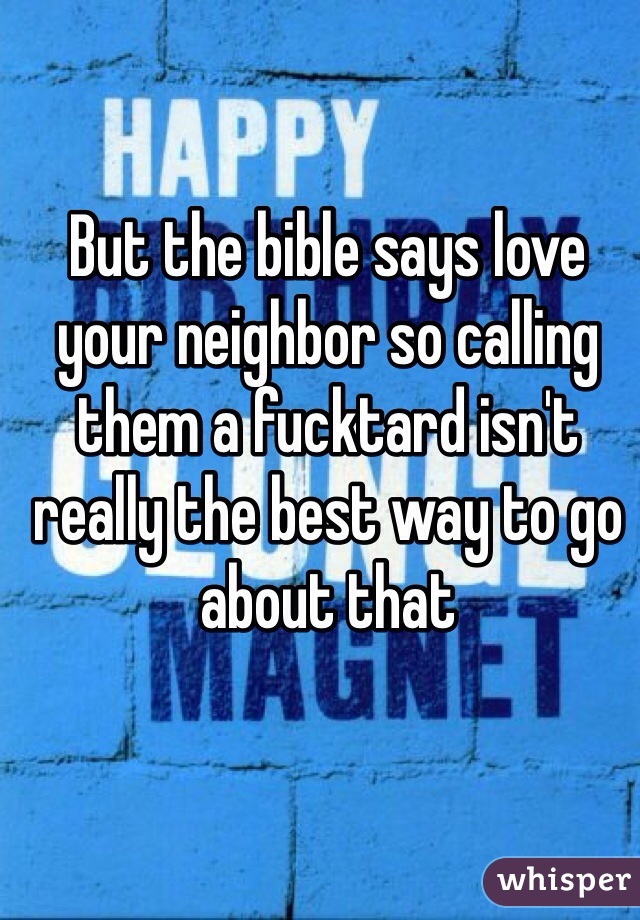But the bible says love your neighbor so calling them a fucktard isn't really the best way to go about that