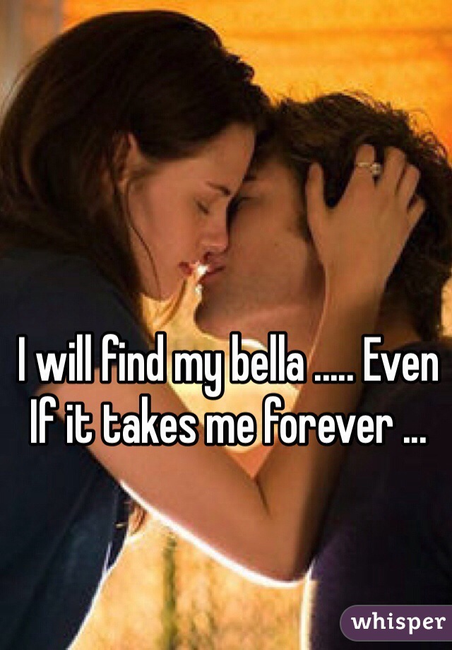 I will find my bella ..... Even If it takes me forever ...