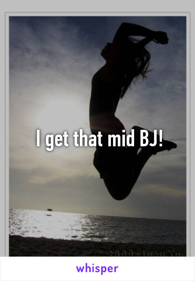  I get that mid BJ!