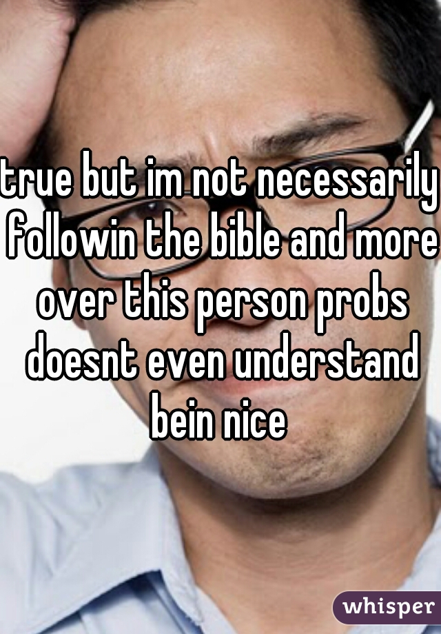 true but im not necessarily followin the bible and more over this person probs doesnt even understand bein nice 