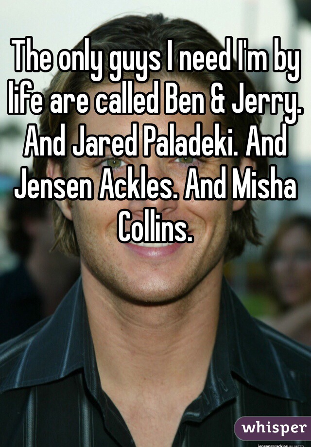 The only guys I need I'm by life are called Ben & Jerry. And Jared Paladeki. And Jensen Ackles. And Misha Collins. 