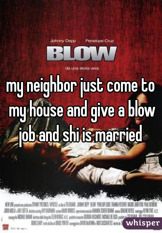my neighbor just come to my house and give a blow job and shi is married 