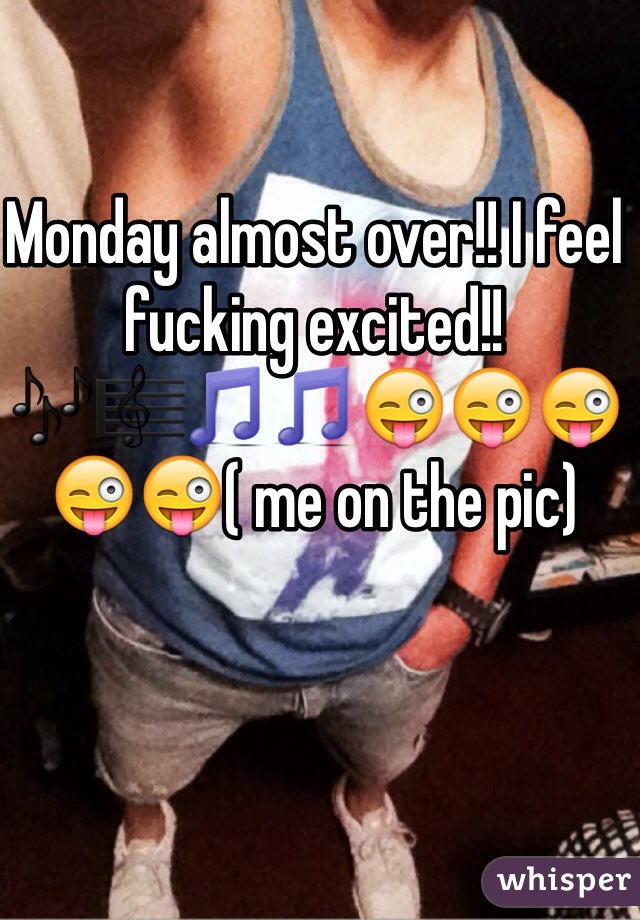 Monday almost over!! I feel fucking excited!! 🎶🎼🎵🎵😜😜😜😜😜( me on the pic)