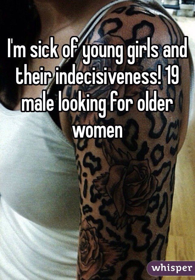 I'm sick of young girls and their indecisiveness! 19 male looking for older women