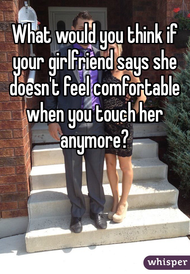 What would you think if your girlfriend says she doesn't feel comfortable when you touch her anymore?