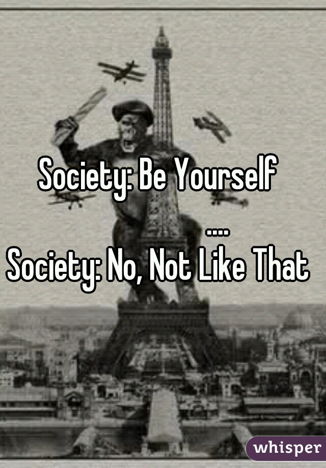 Society: Be Yourself 
                 ....
Society: No, Not Like That 