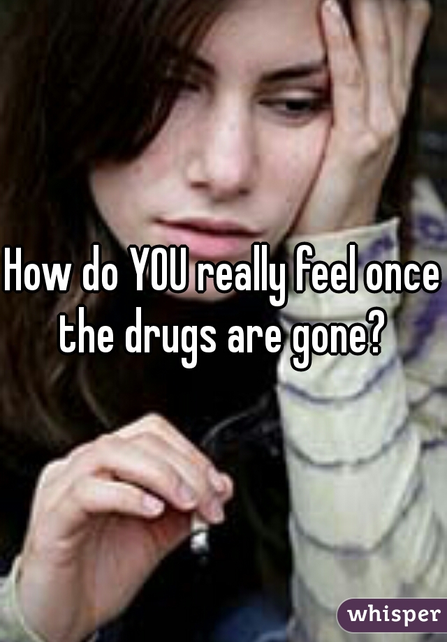 How do YOU really feel once the drugs are gone? 