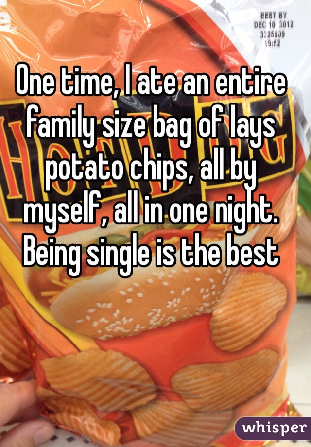 One time, I ate an entire family size bag of lays potato chips, all by myself, all in one night. Being single is the best