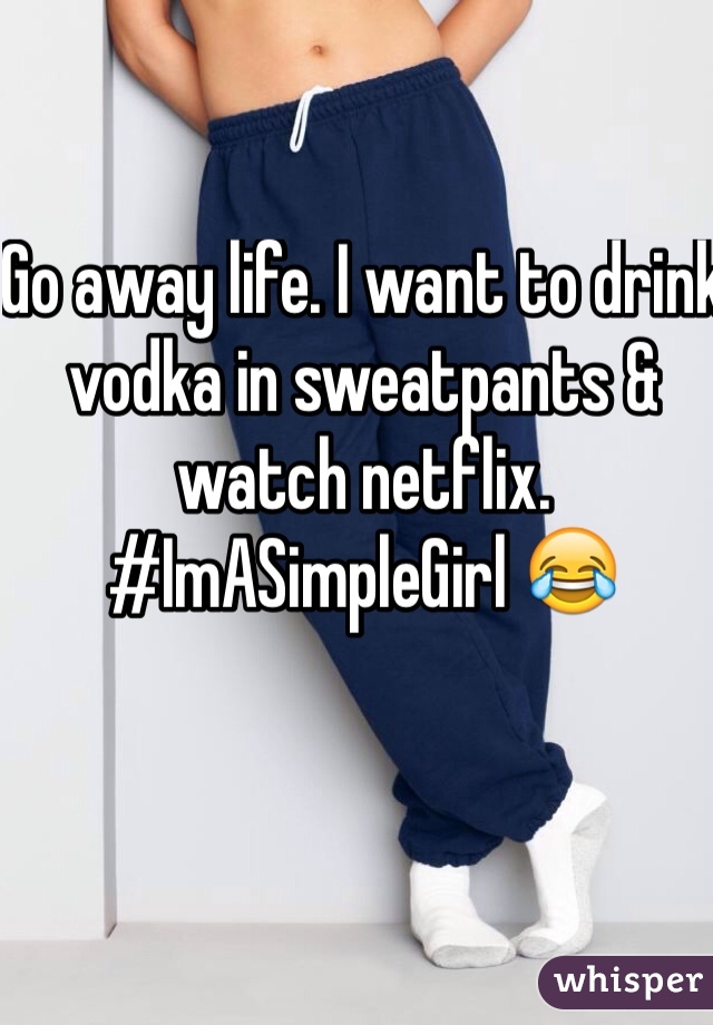Go away life. I want to drink vodka in sweatpants & watch netflix. #ImASimpleGirl 😂
