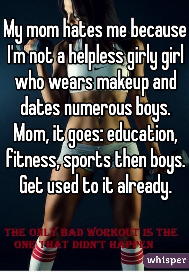 My mom hates me because I'm not a helpless girly girl who wears makeup and dates numerous boys.  Mom, it goes: education, fitness, sports then boys. Get used to it already.