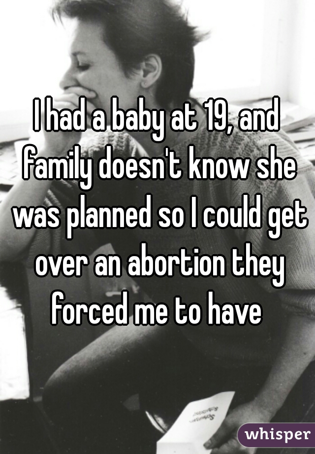 I had a baby at 19, and family doesn't know she was planned so I could get over an abortion they forced me to have 