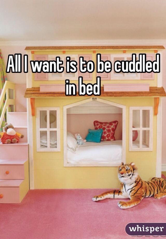 All I want is to be cuddled in bed