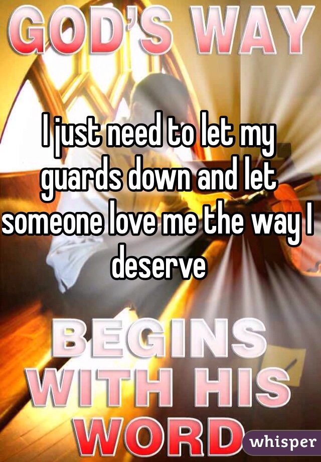 I just need to let my guards down and let someone love me the way I deserve 