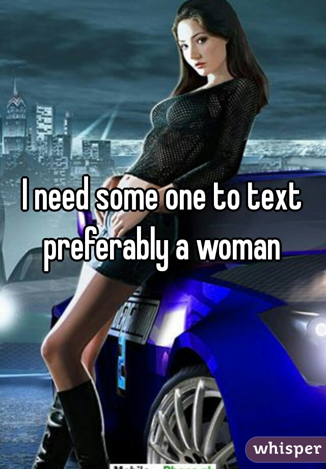 I need some one to text preferably a woman 