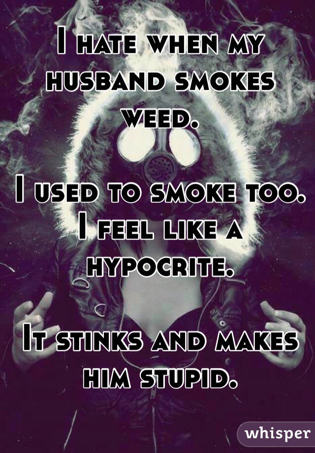 I hate when my husband smokes weed. 

I used to smoke too. I feel like a hypocrite. 

It stinks and makes him stupid. 