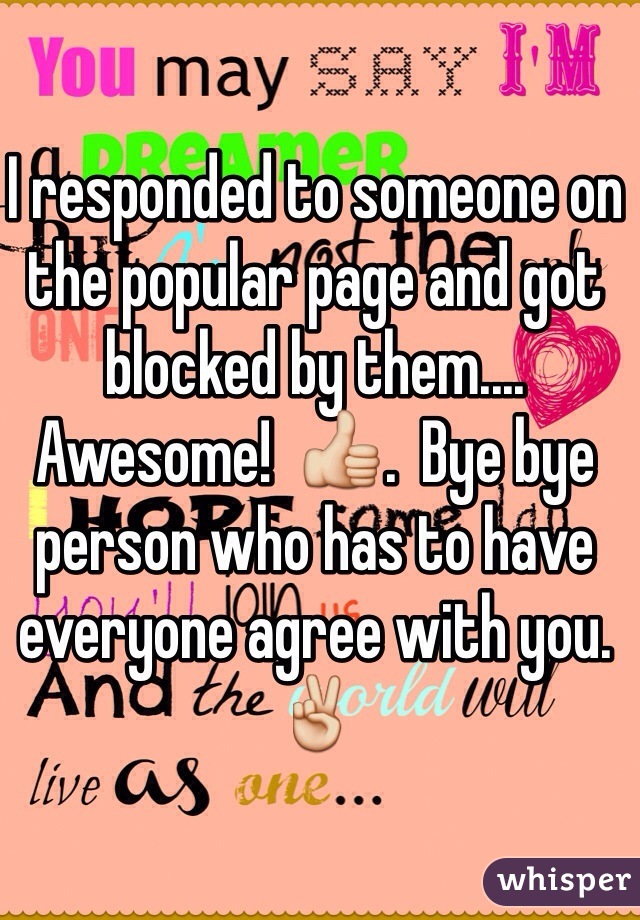 I responded to someone on the popular page and got blocked by them.... Awesome!  👍.  Bye bye person who has to have everyone agree with you. ✌️