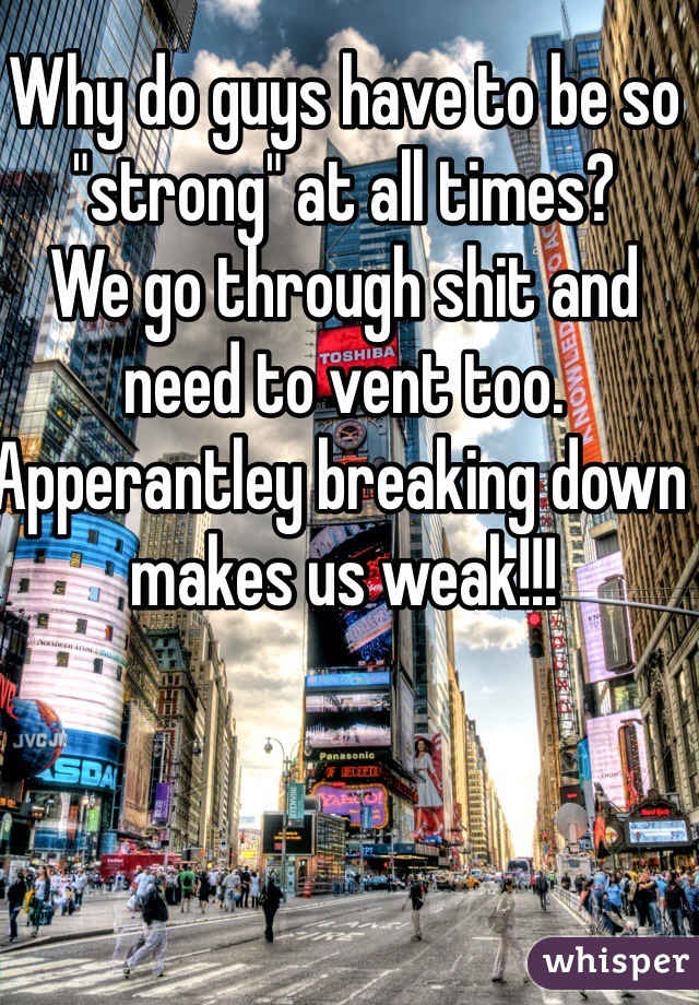 Why do guys have to be so "strong" at all times?
We go through shit and need to vent too. Apperantley breaking down makes us weak!!! 