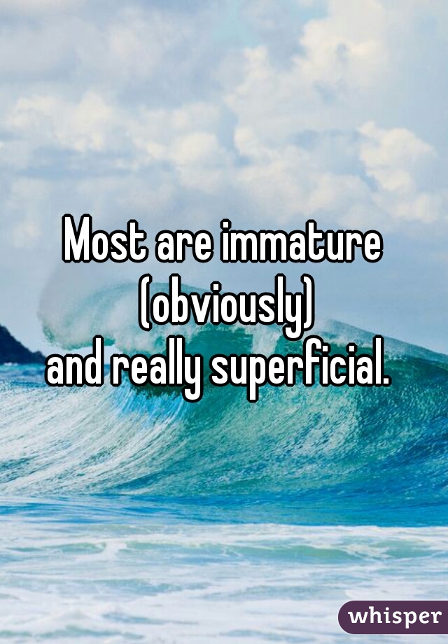 Most are immature (obviously)
and really superficial. 