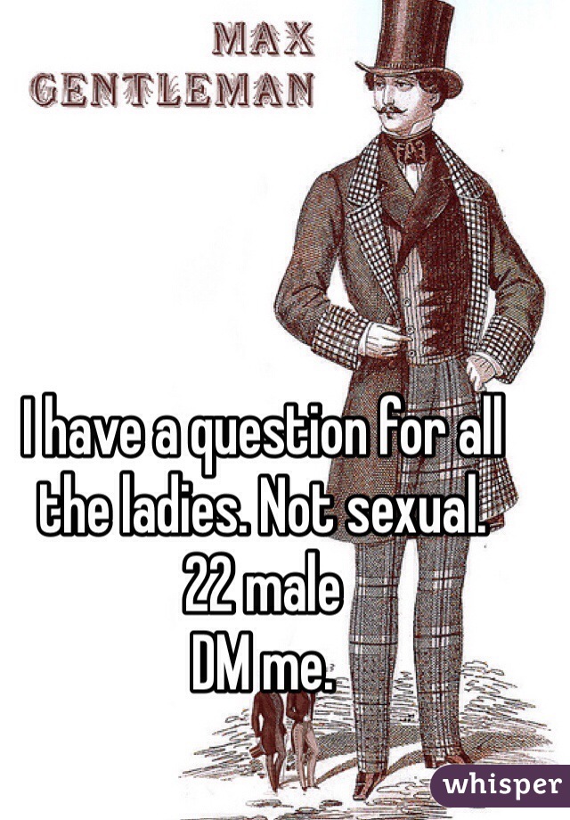 I have a question for all the ladies. Not sexual. 
22 male
DM me.