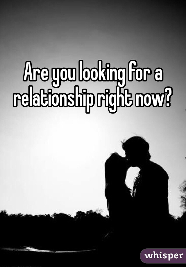 Are you looking for a relationship right now? 