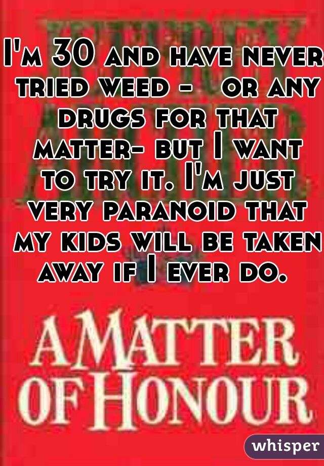 I'm 30 and have never tried weed -   or any drugs for that matter- but I want to try it. I'm just very paranoid that my kids will be taken away if I ever do. 