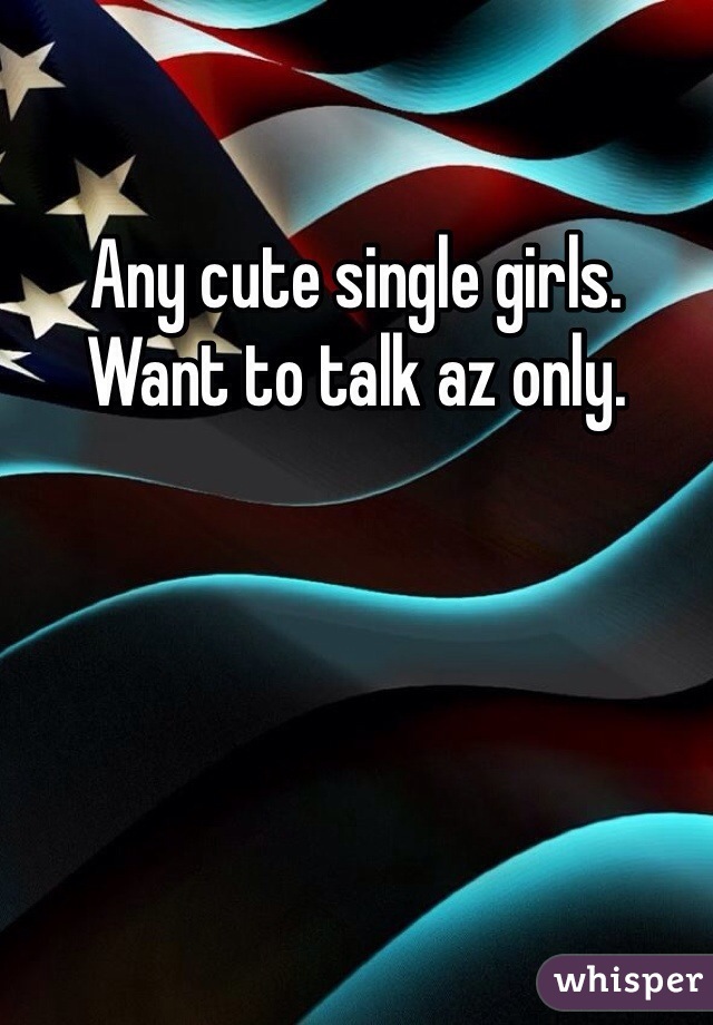 Any cute single girls.  Want to talk az only. 