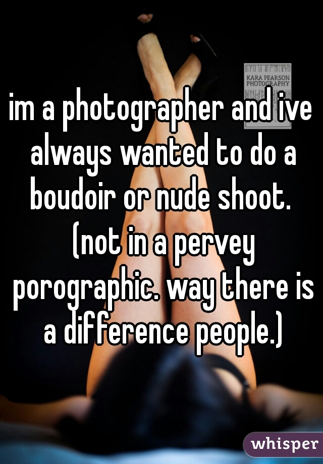 im a photographer and ive always wanted to do a boudoir or nude shoot.  (not in a pervey porographic. way there is a difference people.)