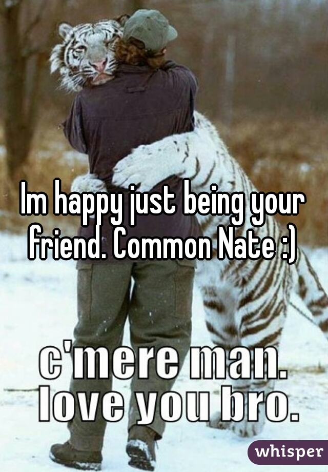 Im happy just being your friend. Common Nate :) 