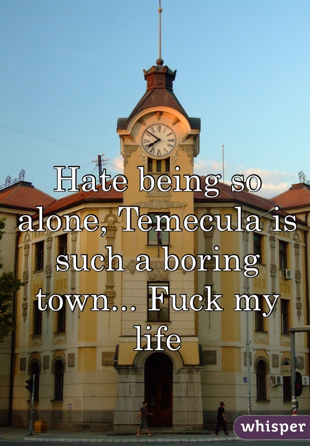 Hate being so alone, Temecula is such a boring town... Fuck my life 