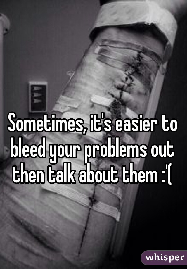 Sometimes, it's easier to bleed your problems out then talk about them :'( 