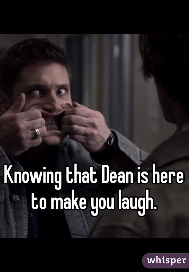 Knowing that Dean is here to make you laugh. 
