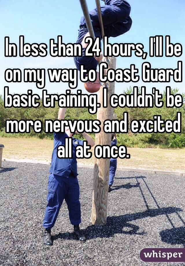 In less than 24 hours, I'll be on my way to Coast Guard basic training. I couldn't be more nervous and excited all at once.