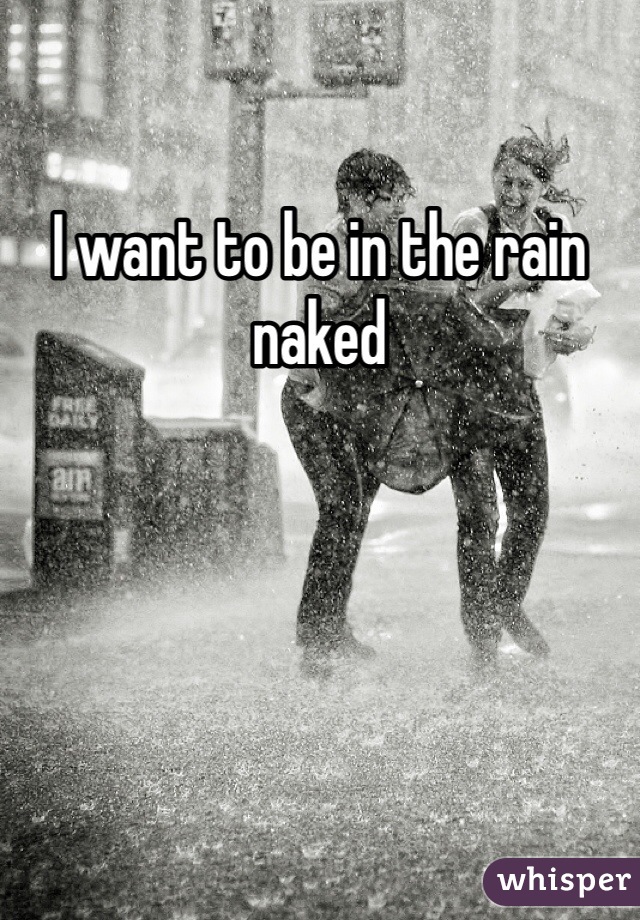 I want to be in the rain naked