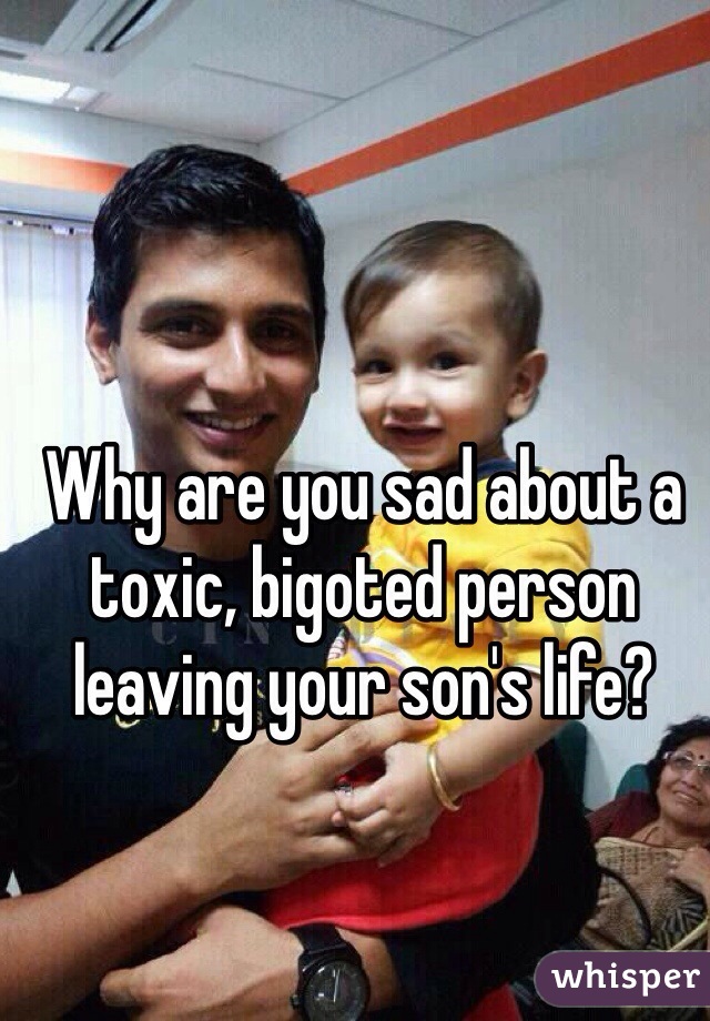 Why are you sad about a toxic, bigoted person leaving your son's life?