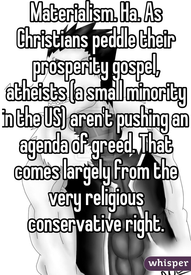 Materialism. Ha. As Christians peddle their prosperity gospel, atheists (a small minority in the US) aren't pushing an agenda of greed. That comes largely from the very religious conservative right. 