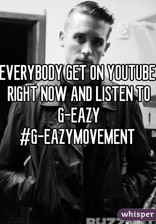 EVERYBODY GET ON YOUTUBE RIGHT NOW AND LISTEN TO G-EAZY
#G-EAZYMOVEMENT