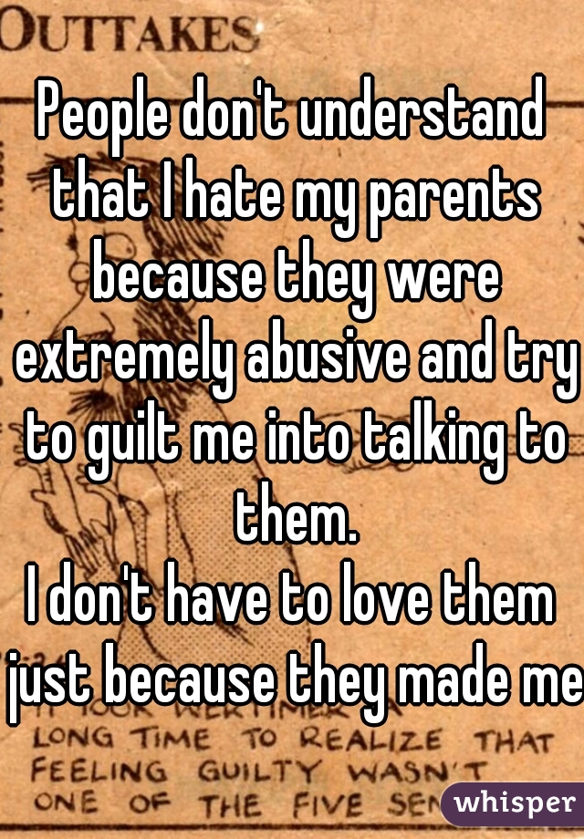 People don't understand that I hate my parents because they were extremely abusive and try to guilt me into talking to them.
I don't have to love them just because they made me.