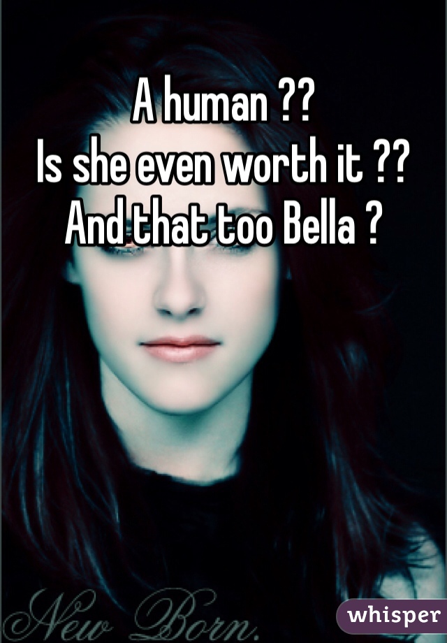 A human ??
Is she even worth it ??
And that too Bella ?