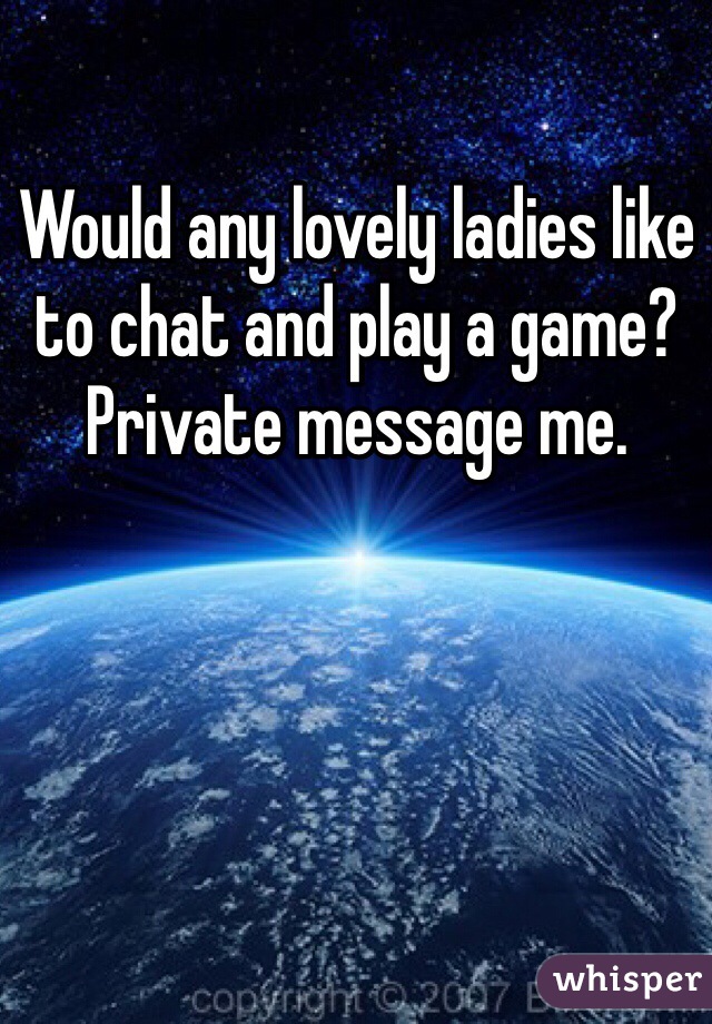 Would any lovely ladies like to chat and play a game? Private message me. 