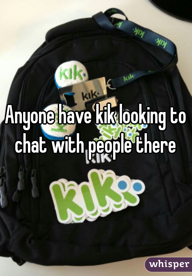 Anyone have kik looking to chat with people there 