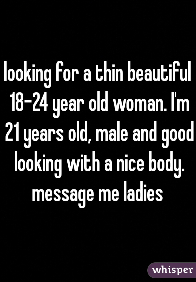looking for a thin beautiful 18-24 year old woman. I'm 21 years old, male and good looking with a nice body. message me ladies 